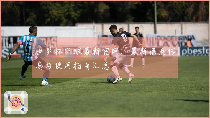 世界杯买球最新官网：最新福利信息与使用指南汇总