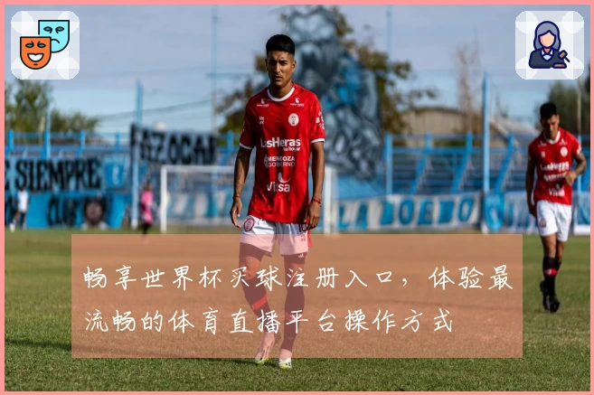 畅享世界杯买球注册入口，体验最流畅的体育直播平台操作方式
