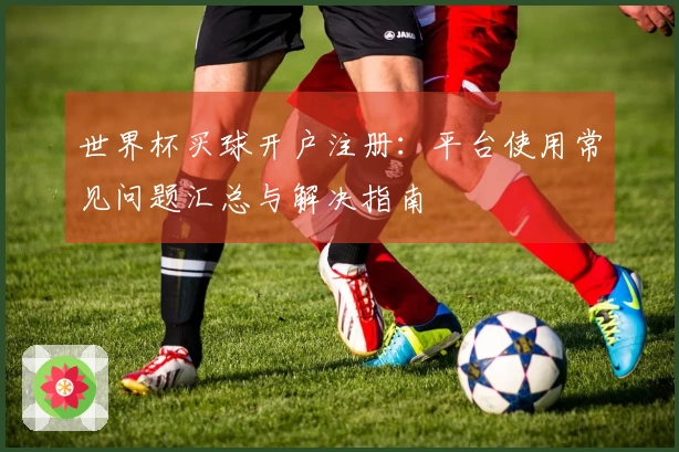世界杯买球开户注册：平台使用常见问题汇总与解决指南