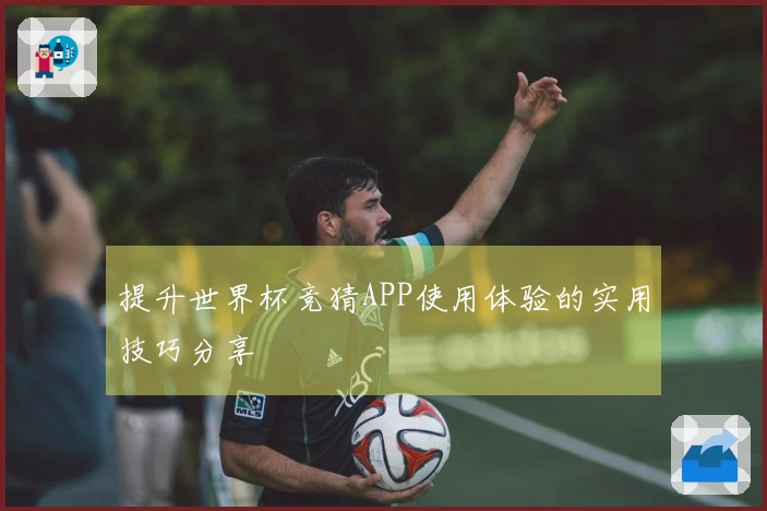 提升世界杯竞猜APP使用体验的实用技巧分享