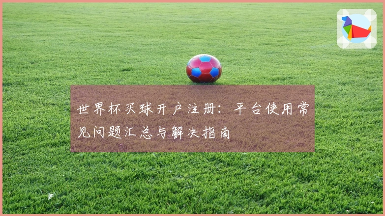 世界杯买球开户注册:平台使用常见问题汇总与解决指南