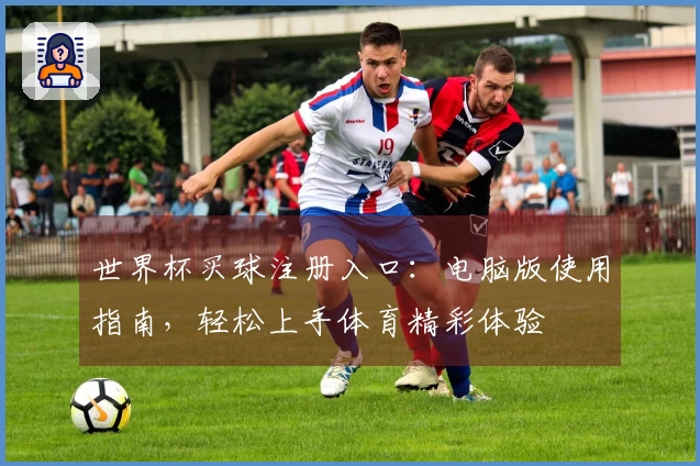 世界杯买球注册入口：电脑版使用指南，轻松上手体育精彩体验
